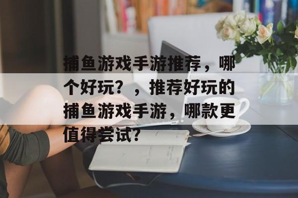 捕鱼游戏手游推荐,哪个好玩?,推荐好玩的捕鱼游戏手游,哪款更值得尝试? 捕鱼游戏手游推荐,哪个好玩?,推荐好玩的捕鱼游戏手游,哪款更值得尝试?