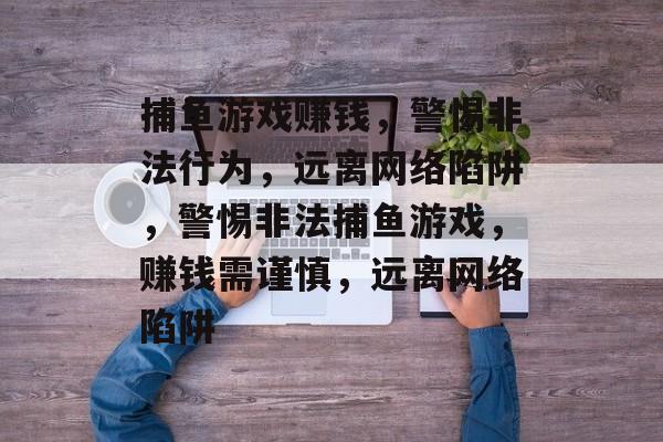 捕鱼游戏赚钱,警惕非法行为,远离网络陷阱,警惕非法捕鱼游戏,赚钱需谨慎,远离网络陷阱 捕鱼游戏赚钱,警惕非法行为,远离网络陷阱,警惕非法捕鱼游戏,赚钱需谨慎,远离网络陷阱