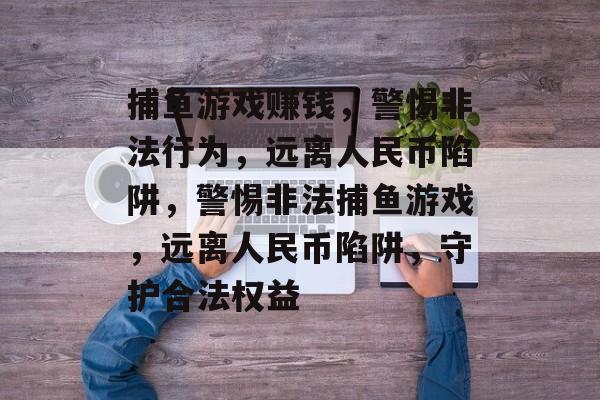 捕鱼游戏赚钱,警惕非法行为,远离人民币陷阱,警惕非法捕鱼游戏,远离人民币陷阱,守护合法权益 捕鱼游戏赚钱,警惕非法行为,远离人民币陷阱,警惕非法捕鱼游戏,远离人民币陷阱,守护合法权益