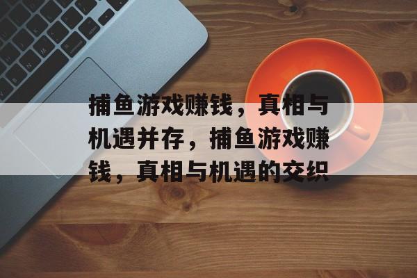 捕鱼游戏赚钱,真相与机遇并存,捕鱼游戏赚钱,真相与机遇的交织 捕鱼游戏赚钱,真相与机遇并存,捕鱼游戏赚钱,真相与机遇的交织