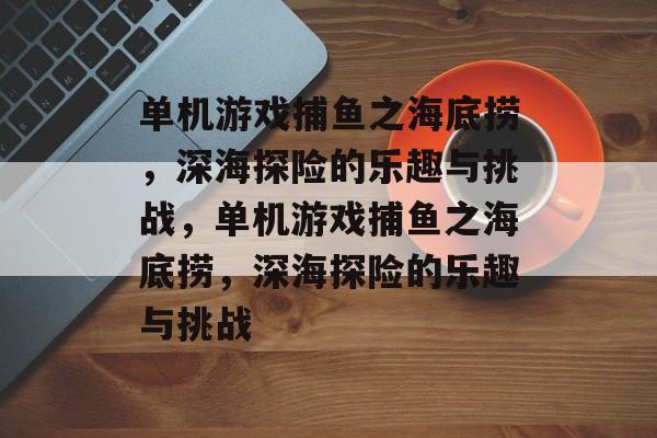 单机游戏捕鱼之海底捞,深海探险的乐趣与挑战,单机游戏捕鱼之海底捞,深海探险的乐趣与挑战 单机游戏捕鱼之海底捞,深海探险的乐趣与挑战,单机游戏捕鱼之海底捞,深海探险的乐趣与挑战