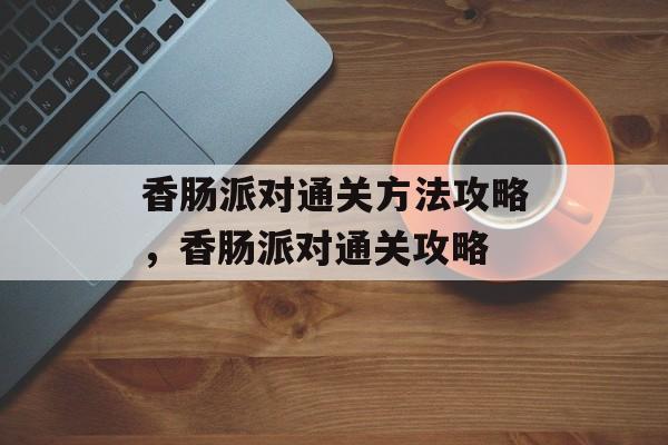 香肠派对通关方法攻略，香肠派对通关攻略