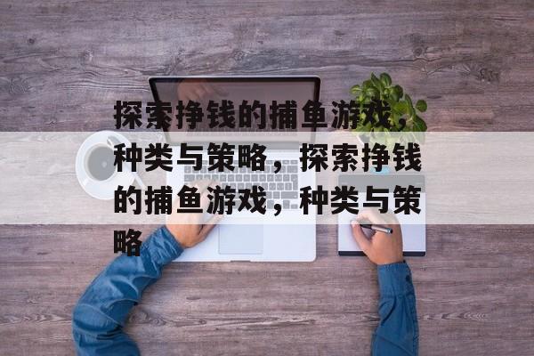 探索挣钱的捕鱼游戏,种类与策略,探索挣钱的捕鱼游戏,种类与策略 探索挣钱的捕鱼游戏,种类与策略,探索挣钱的捕鱼游戏,种类与策略