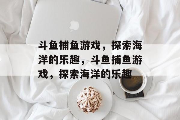 斗鱼捕鱼游戏,探索海洋的乐趣,斗鱼捕鱼游戏,探索海洋的乐趣 斗鱼捕鱼游戏,探索海洋的乐趣,斗鱼捕鱼游戏,探索海洋的乐趣