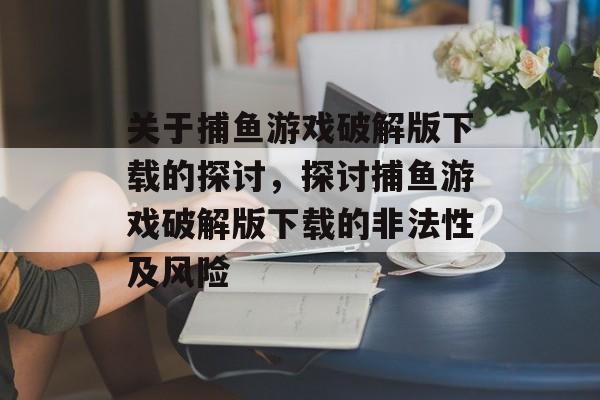关于捕鱼游戏破解版下载的探讨,探讨捕鱼游戏破解版下载的非法性及风险 关于捕鱼游戏破解版下载的探讨,探讨捕鱼游戏破解版下载的非法性及风险