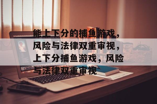 能上下分的捕鱼游戏,风险与法律双重审视,上下分捕鱼游戏,风险与法律双重审视 能上下分的捕鱼游戏,风险与法律双重审视,上下分捕鱼游戏,风险与法律双重审视