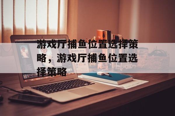 游戏厅捕鱼位置选择策略，游戏厅捕鱼位置选择策略