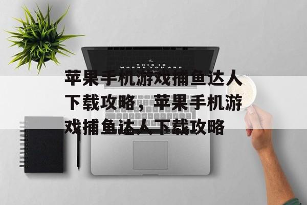 苹果手机游戏捕鱼达人下载攻略,苹果手机游戏捕鱼达人下载攻略 苹果手机游戏捕鱼达人下载攻略,苹果手机游戏捕鱼达人下载攻略
