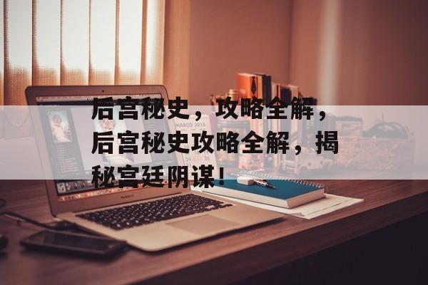 后宫秘史，攻略全解，后宫秘史攻略全解，揭秘宫廷阴谋！