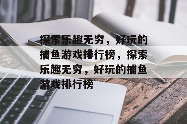 探索乐趣无穷，好玩的捕鱼游戏排行榜，探索乐趣无穷，好玩的捕鱼游戏排行榜