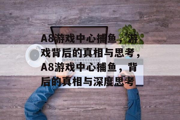 A8游戏中心捕鱼，游戏背后的真相与思考，A8游戏中心捕鱼，背后的真相与深度思考