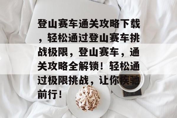 登山赛车通关攻略下载，轻松通过登山赛车挑战极限，登山赛车，通关攻略全解锁！轻松通过极限挑战，让你疾驰前行！