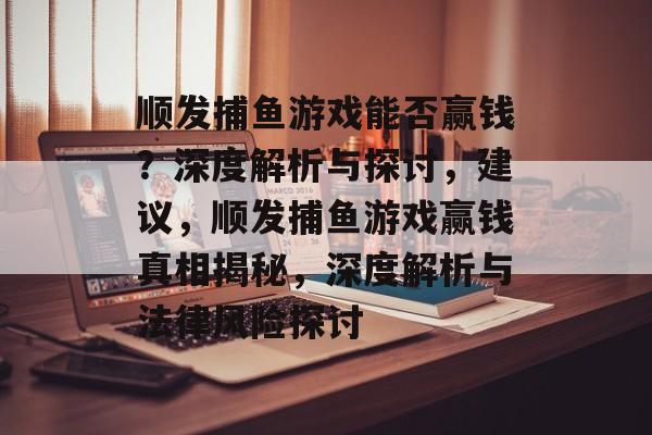 顺发捕鱼游戏能否赢钱？深度解析与探讨，建议，顺发捕鱼游戏赢钱真相揭秘，深度解析与法律风险探讨