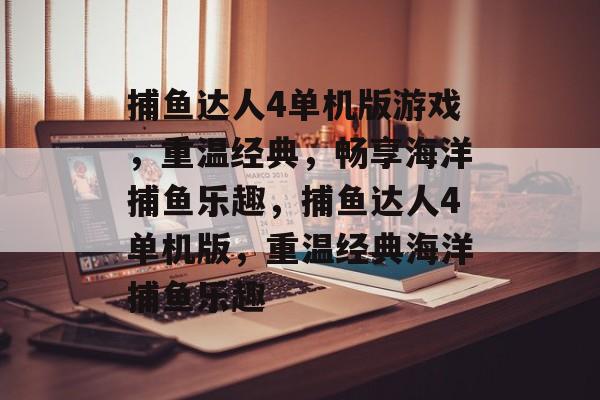 捕鱼达人4单机版游戏，重温经典，畅享海洋捕鱼乐趣，捕鱼达人4单机版，重温经典海洋捕鱼乐趣