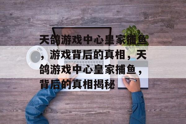 天鸽游戏中心皇家捕鱼,游戏背后的真相,天鸽游戏中心皇家捕鱼,背后的真相揭秘 天鸽游戏中心皇家捕鱼,游戏背后的真相,天鸽游戏中心皇家捕鱼,背后的真相揭秘