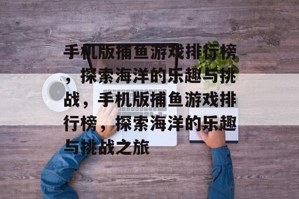 手机版捕鱼游戏排行榜,探索海洋的乐趣与挑战,手机版捕鱼游戏排行榜,探索海洋的乐趣与挑战之旅 手机版捕鱼游戏排行榜,探索海洋的乐趣与挑战,手机版捕鱼游戏排行榜,探索海洋的乐趣与挑战之旅