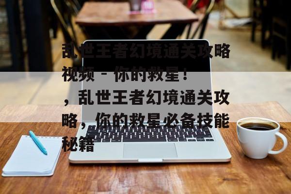 乱世王者幻境通关攻略视频 - 你的救星！，乱世王者幻境通关攻略，你的救星必备技能秘籍