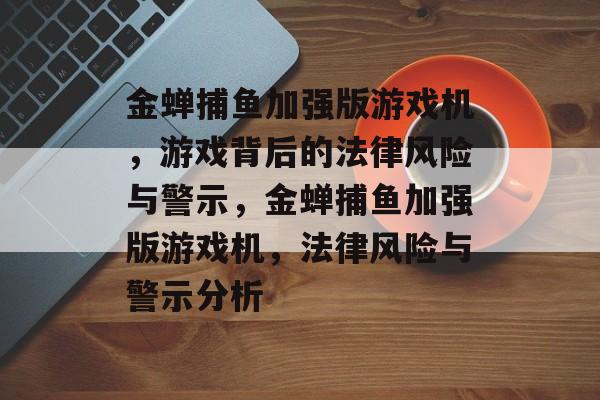 金蝉捕鱼加强版游戏机,游戏背后的法律风险与警示,金蝉捕鱼加强版游戏机,法律风险与警示分析 金蝉捕鱼加强版游戏机,游戏背后的法律风险与警示,金蝉捕鱼加强版游戏机,法律风险与警示分析