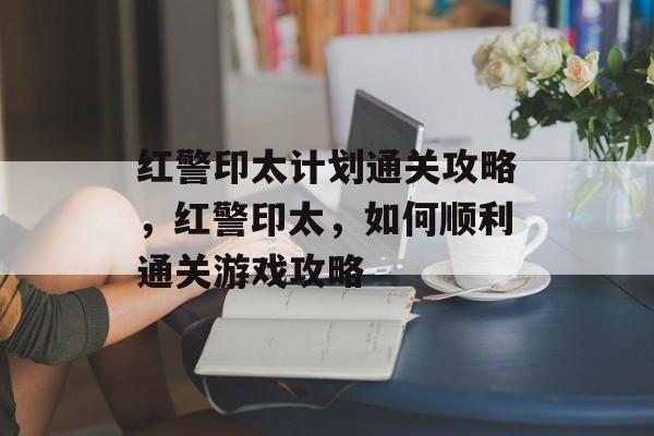 红警印太计划通关攻略,红警印太,如何顺利通关游戏攻略 红警印太计划通关攻略,红警印太,如何顺利通关游戏攻略