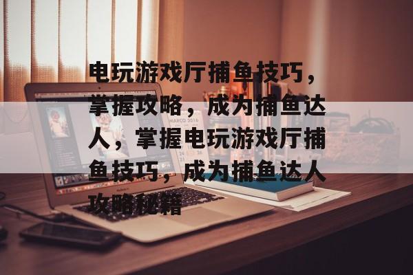 电玩游戏厅捕鱼技巧,掌握攻略,成为捕鱼达人,掌握电玩游戏厅捕鱼技巧,成为捕鱼达人攻略秘籍 电玩游戏厅捕鱼技巧,掌握攻略,成为捕鱼达人,掌握电玩游戏厅捕鱼技巧,成为捕鱼达人攻略秘籍