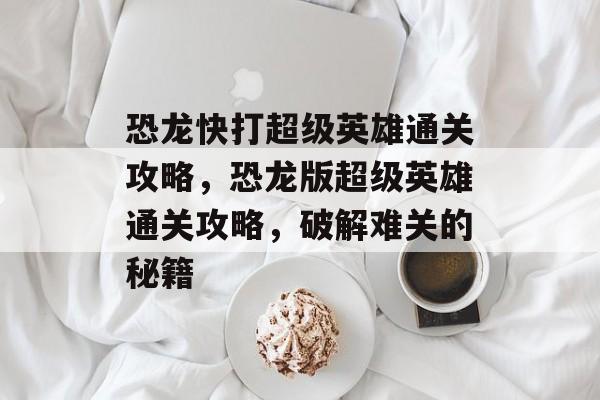 恐龙快打超级英雄通关攻略,恐龙版超级英雄通关攻略,破解难关的秘籍 恐龙快打超级英雄通关攻略,恐龙版超级英雄通关攻略,破解难关的秘籍