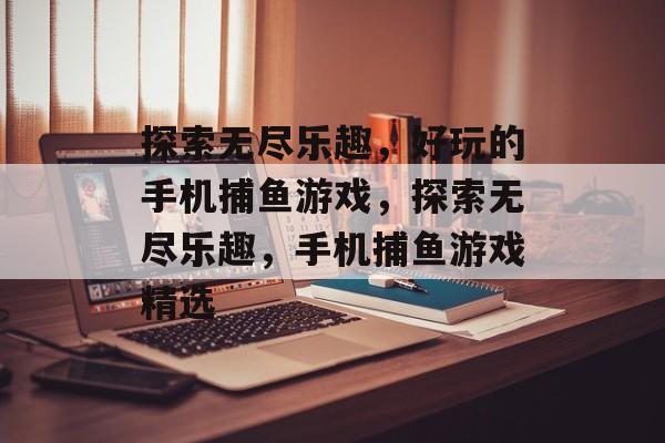 探索无尽乐趣,好玩的手机捕鱼游戏,探索无尽乐趣,手机捕鱼游戏精选 探索无尽乐趣,好玩的手机捕鱼游戏,探索无尽乐趣,手机捕鱼游戏精选