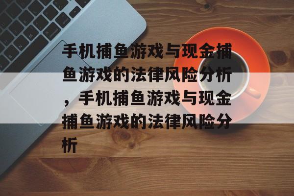 手机捕鱼游戏与现金捕鱼游戏的法律风险分析,手机捕鱼游戏与现金捕鱼游戏的法律风险分析 手机捕鱼游戏与现金捕鱼游戏的法律风险分析,手机捕鱼游戏与现金捕鱼游戏的法律风险分析