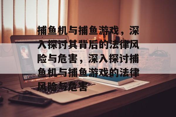 捕鱼机与捕鱼游戏,深入探讨其背后的法律风险与危害,深入探讨捕鱼机与捕鱼游戏的法律风险与危害 捕鱼机与捕鱼游戏,深入探讨其背后的法律风险与危害,深入探讨捕鱼机与捕鱼游戏的法律风险与危害
