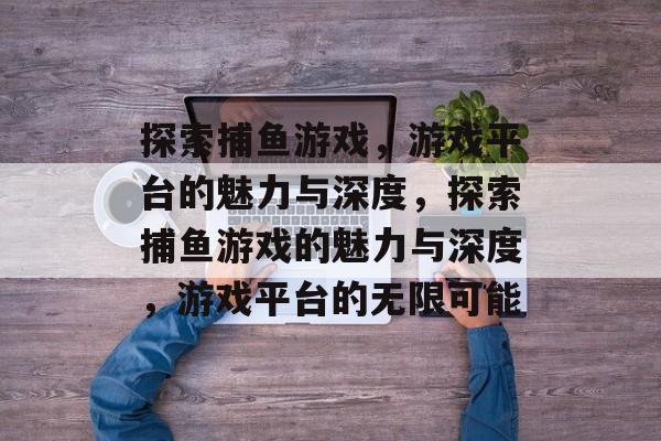 探索捕鱼游戏,游戏平台的魅力与深度,探索捕鱼游戏的魅力与深度,游戏平台的无限可能 探索捕鱼游戏,游戏平台的魅力与深度,探索捕鱼游戏的魅力与深度,游戏平台的无限可能