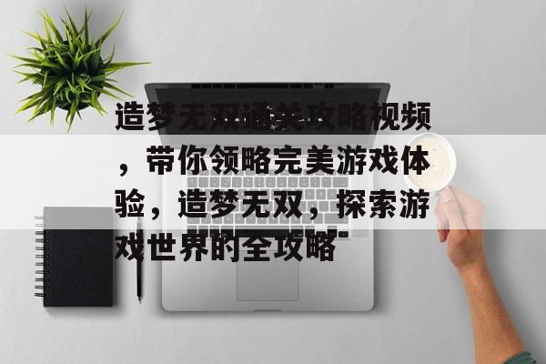 造梦无双通关攻略视频,带你领略完美游戏体验,造梦无双,探索游戏世界的全攻略 造梦无双通关攻略视频,带你领略完美游戏体验,造梦无双,探索游戏世界的全攻略