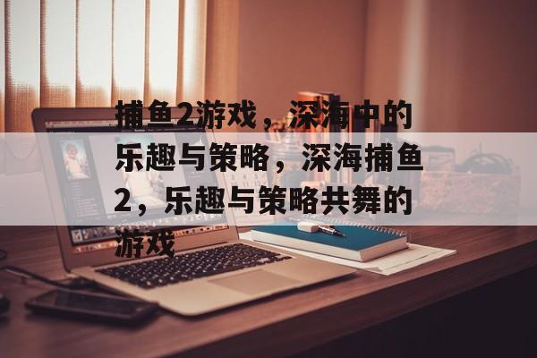 捕鱼2游戏,深海中的乐趣与策略,深海捕鱼2,乐趣与策略共舞的游戏 捕鱼2游戏,深海中的乐趣与策略,深海捕鱼2,乐趣与策略共舞的游戏