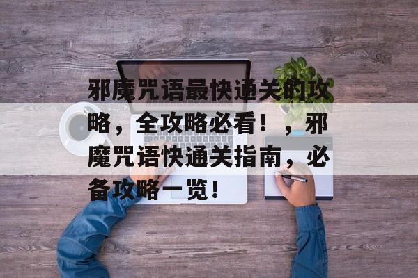 邪魔咒语最快通关的攻略,全攻略必看!,邪魔咒语快通关指南,必备攻略一览! 邪魔咒语最快通关的攻略,全攻略必看!,邪魔咒语快通关指南,必备攻略一览!