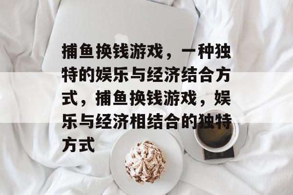捕鱼换钱游戏,一种独特的娱乐与经济结合方式,捕鱼换钱游戏,娱乐与经济相结合的独特方式 捕鱼换钱游戏,一种独特的娱乐与经济结合方式,捕鱼换钱游戏,娱乐与经济相结合的独特方式