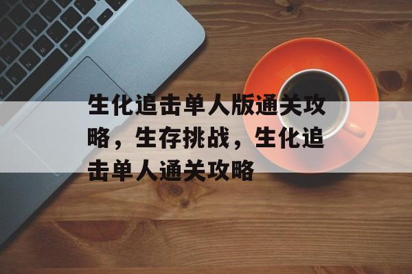 生化追击单人版通关攻略,生存挑战,生化追击单人通关攻略 生化追击单人版通关攻略,生存挑战,生化追击单人通关攻略