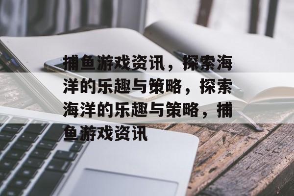 捕鱼游戏资讯,探索海洋的乐趣与策略,探索海洋的乐趣与策略,捕鱼游戏资讯 捕鱼游戏资讯,探索海洋的乐趣与策略,探索海洋的乐趣与策略,捕鱼游戏资讯