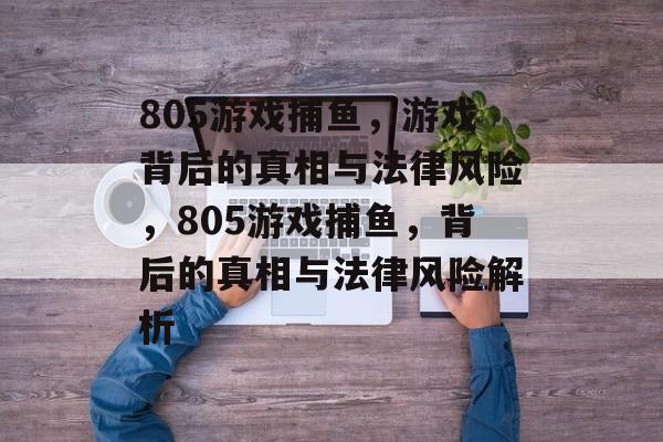 805游戏捕鱼,游戏背后的真相与法律风险,805游戏捕鱼,背后的真相与法律风险解析 805游戏捕鱼,游戏背后的真相与法律风险,805游戏捕鱼,背后的真相与法律风险解析