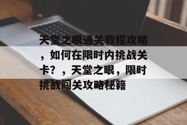 天堂之眼通关教程攻略,如何在限时内挑战关卡?,天堂之眼,限时挑战闯关攻略秘籍 天堂之眼通关教程攻略,如何在限时内挑战关卡?,天堂之眼,限时挑战闯关攻略秘籍