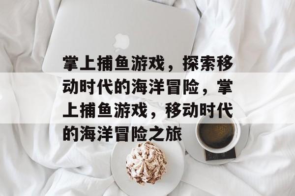 掌上捕鱼游戏,探索移动时代的海洋冒险,掌上捕鱼游戏,移动时代的海洋冒险之旅 掌上捕鱼游戏,探索移动时代的海洋冒险,掌上捕鱼游戏,移动时代的海洋冒险之旅