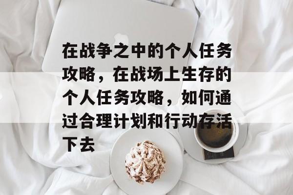 在战争之中的个人任务攻略，在战场上生存的个人任务攻略，如何通过合理计划和行动存活下去