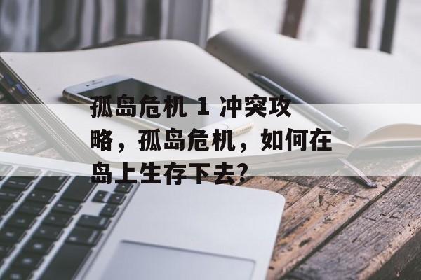 孤岛危机 1 冲突攻略,孤岛危机,如何在岛上生存下去? 孤岛危机 1 冲突攻略,孤岛危机,如何在岛上生存下去?