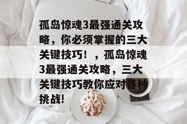 孤岛惊魂3最强通关攻略，你必须掌握的三大关键技巧！，孤岛惊魂3最强通关攻略，三大关键技巧教你应对各种挑战!