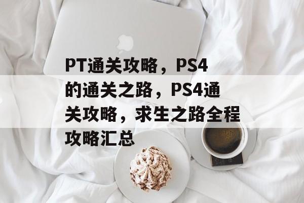 PT通关攻略,PS4的通关之路,PS4通关攻略,求生之路全程攻略汇总 PT通关攻略,PS4的通关之路,PS4通关攻略,求生之路全程攻略汇总