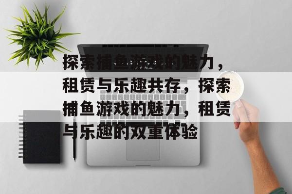 探索捕鱼游戏的魅力,租赁与乐趣共存,探索捕鱼游戏的魅力,租赁与乐趣的双重体验 探索捕鱼游戏的魅力,租赁与乐趣共存,探索捕鱼游戏的魅力,租赁与乐趣的双重体验
