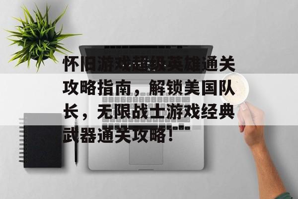怀旧游戏超级英雄通关攻略指南,解锁美国队长,无限战士游戏经典武器通关攻略! 怀旧游戏超级英雄通关攻略指南,解锁美国队长,无限战士游戏经典武器通关攻略!
