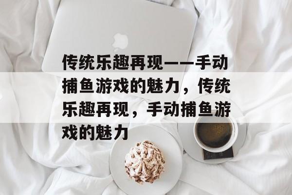 传统乐趣再现——手动捕鱼游戏的魅力,传统乐趣再现,手动捕鱼游戏的魅力 传统乐趣再现——手动捕鱼游戏的魅力,传统乐趣再现,手动捕鱼游戏的魅力
