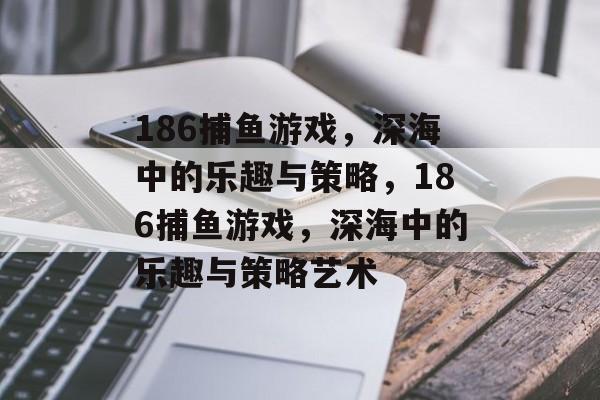 186捕鱼游戏，深海中的乐趣与策略，186捕鱼游戏，深海中的乐趣与策略艺术