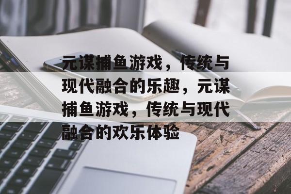 元谋捕鱼游戏,传统与现代融合的乐趣,元谋捕鱼游戏,传统与现代融合的欢乐体验 元谋捕鱼游戏,传统与现代融合的乐趣,元谋捕鱼游戏,传统与现代融合的欢乐体验