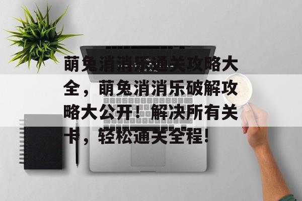 萌兔消消乐通关攻略大全,萌兔消消乐破解攻略大公开!解决所有关卡,轻松通关全程! 萌兔消消乐通关攻略大全,萌兔消消乐破解攻略大公开!解决所有关卡,轻松通关全程!