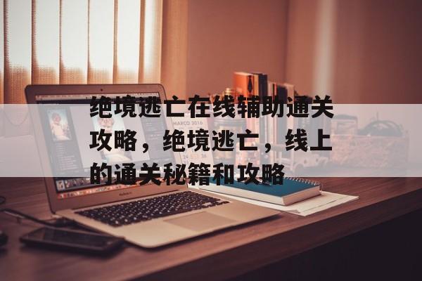 绝境逃亡在线辅助通关攻略,绝境逃亡,线上的通关秘籍和攻略 绝境逃亡在线辅助通关攻略,绝境逃亡,线上的通关秘籍和攻略