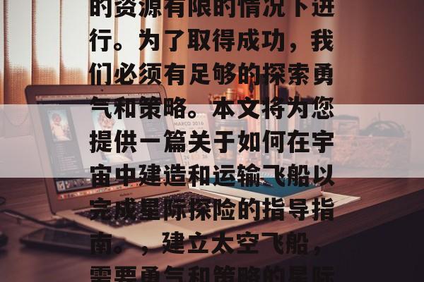 星际探险必须在地球上的资源有限的情况下进行。为了取得成功,我们必须有足够的探索勇气和策略。本文将为您提供一篇关于如何在宇宙中建造和运输飞船以完成星际探险的指导指南。,建立太空飞船,需要勇气和策略的星际探险指南 星际探险必须在地球上的资源有限的情况下进行。为了取得成功,我们必须有足够的探索勇气和策略。本文将为您提供一篇关于如何在宇宙中建造和运输飞船以完成星际探险的指导指南。,建立太空飞船,需要勇气和策略的星际探险指南